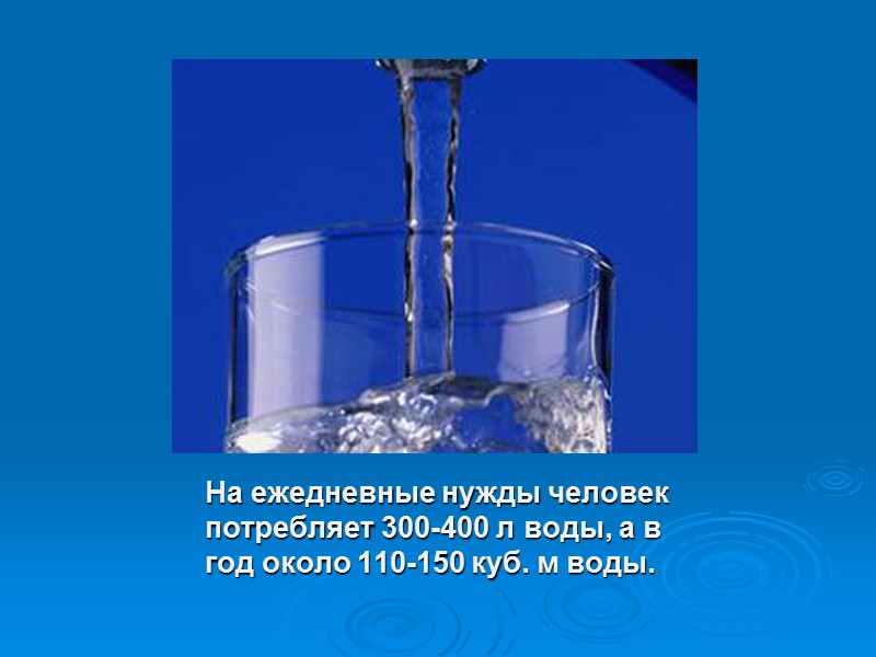 На ежедневные нужды человек потребляет 300-400 л воды, а в год около 110-150 куб.